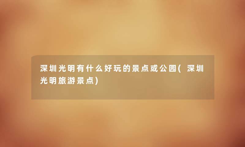 深圳光明有什么好玩的景点或公园(深圳光明旅游景点) 深圳光明有什么好玩的景点或公园(深圳光明旅游景点)