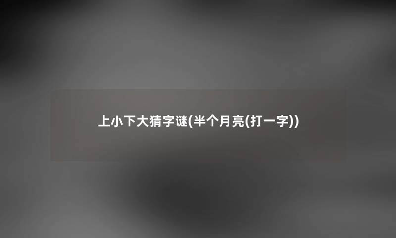 上小下大猜字谜(半个月亮(打一字)) 上小下大猜字谜(半个月亮(打一字))