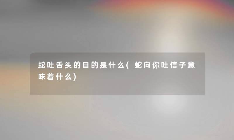 蛇吐舌头的目的是什么(蛇向你吐信子意味着什么)