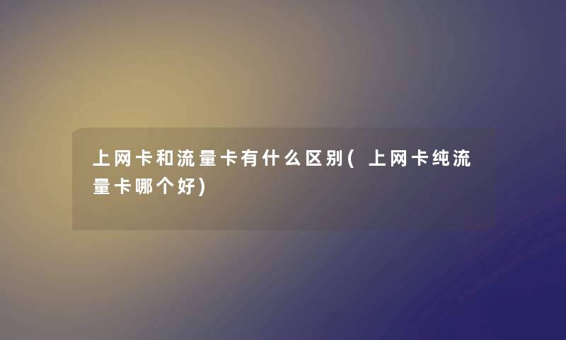 上网卡和流量卡有什么区别(上网卡纯流量卡哪个好)