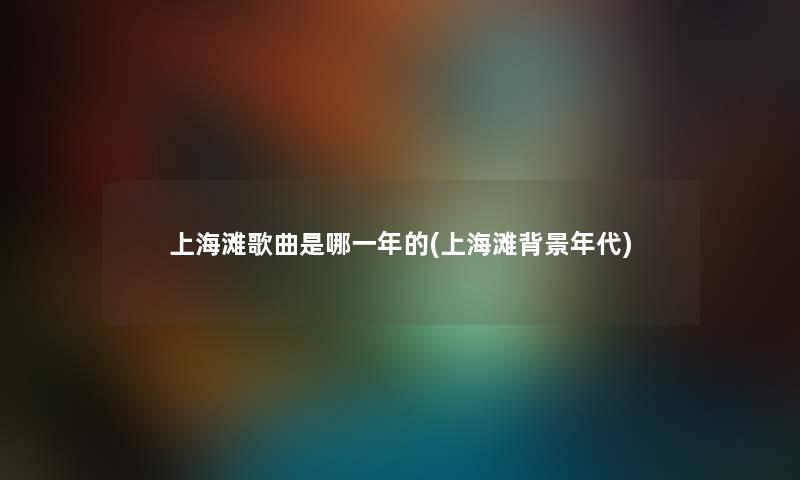 上海滩歌曲是哪一年的(上海滩年代) 上海滩歌曲是哪一年的(上海滩年代)