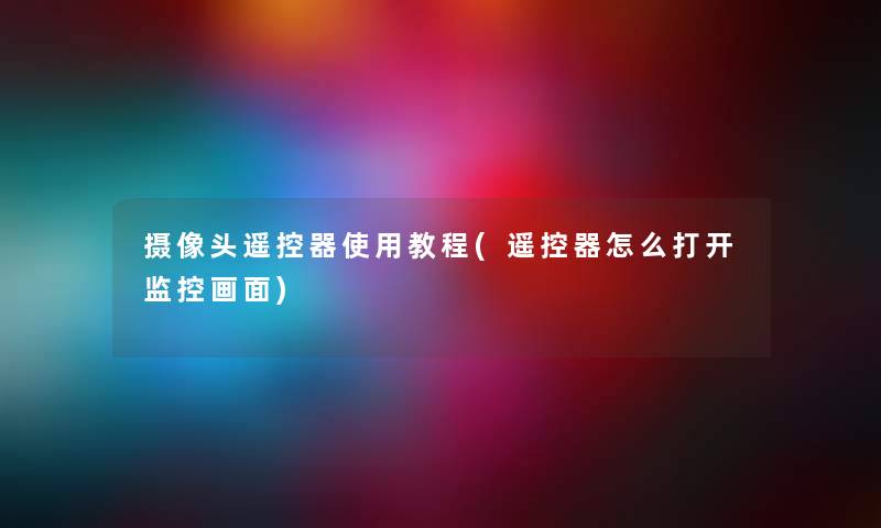 摄像头遥控器使用教程(遥控器怎么打开监控画面) 摄像头遥控器使用教程(遥控器怎么打开监控画面)