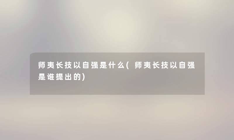 师夷长技以自强是什么(师夷长技以自强是谁提出的) 师夷长技以自强是什么(师夷长技以自强是谁提出的)