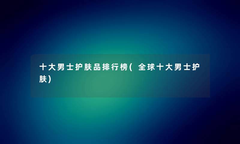 一些男士护肤品整理榜(全球一些男士护肤)