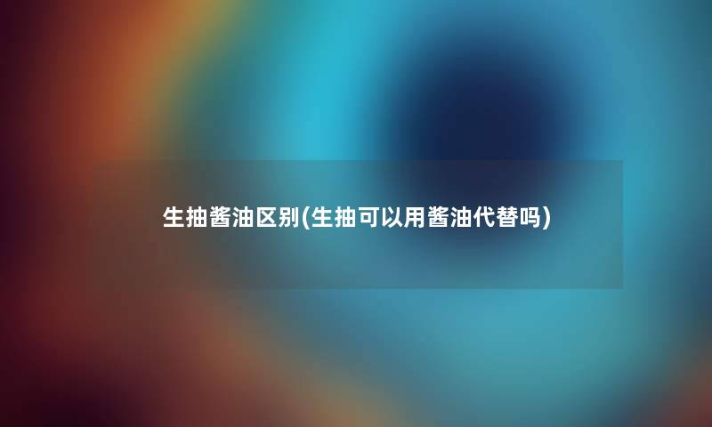 生抽酱油区别(生抽可以用酱油代替吗)