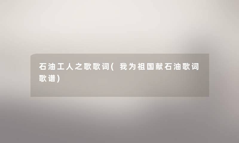 石油工人之歌歌词(我为祖国献石油歌词歌谱) 石油工人之歌歌词(我为祖国献石油歌词歌谱)