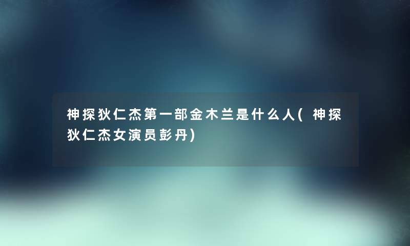 神探狄仁杰第一部金木兰是什么人(神探狄仁杰女演员彭丹) 神探狄仁杰第一部金木兰是什么人(神探狄仁杰女演员彭丹)