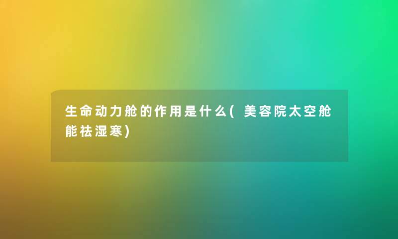 生命动力舱的作用是什么(美容院太空舱能祛湿寒) 生命动力舱的作用是什么(美容院太空舱能祛湿寒)