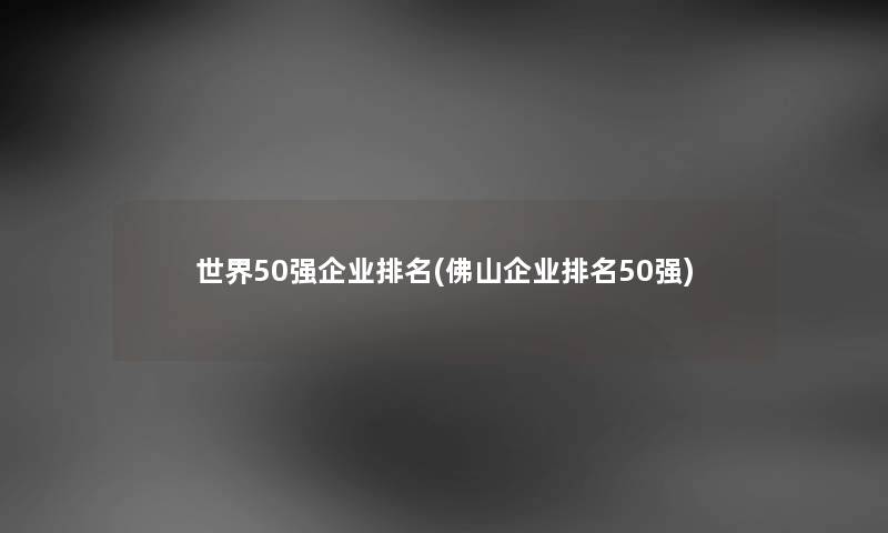 世界50强企业推荐(佛山企业推荐50强)