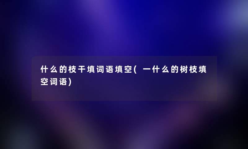 什么的枝干填词语填空(一什么的树枝填空词语) 什么的枝干填词语填空(一什么的树枝填空词语)