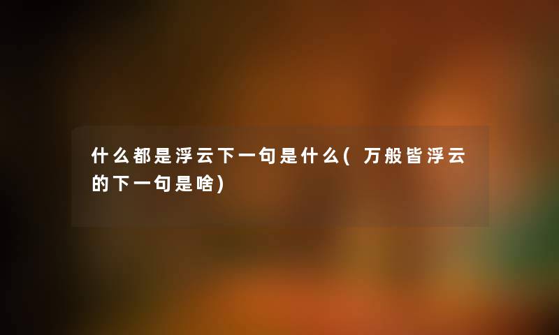 什么都是浮云下一句是什么(万般皆浮云的下一句是啥) 什么都是浮云下一句是什么(万般皆浮云的下一句是啥)