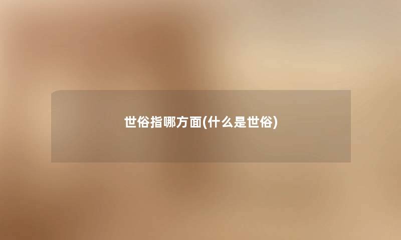 世俗指哪方面(什么是世俗) 世俗指哪方面(什么是世俗)