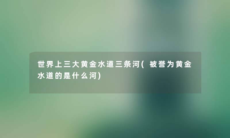 世界上三大黄金水道三条河(被誉为黄金水道的是什么河)