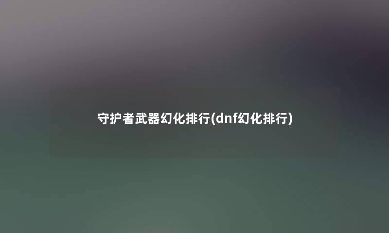 守护者武器幻化整理(dnf幻化整理)