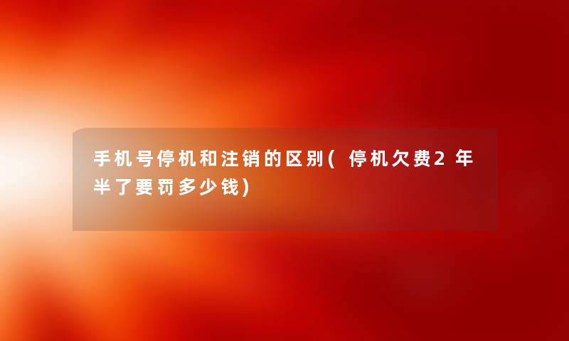 手机号停机和注销的区别(停机欠费2年半了要罚多少钱)