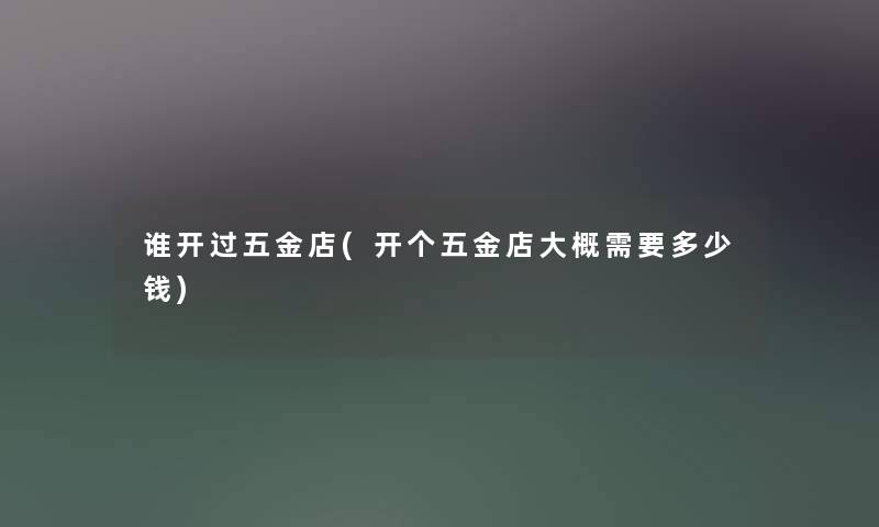 谁开过五金店(开个五金店大概需要多少钱) 谁开过五金店(开个五金店大概需要多少钱)