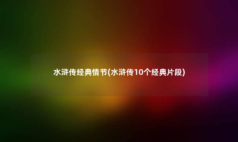 水浒传经典情节(水浒传10个经典片段) 水浒传经典情节(水浒传10个经典片段)