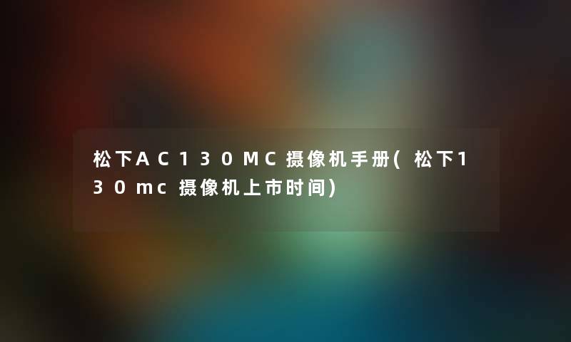 松下AC130MC摄像机手册(松下130mc摄像机上市时间)