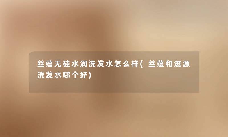 丝蕴无硅水润洗发水怎么样(丝蕴和滋源洗发水哪个好) 丝蕴无硅水润洗发水怎么样(丝蕴和滋源洗发水哪个好)