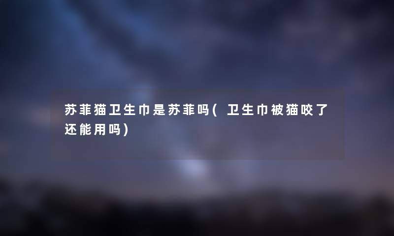 苏菲猫卫生巾是苏菲吗(卫生巾被猫咬了还能用吗) 苏菲猫卫生巾是苏菲吗(卫生巾被猫咬了还能用吗)