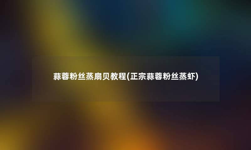 蒜蓉粉丝蒸扇贝教程(正宗蒜蓉粉丝蒸虾)