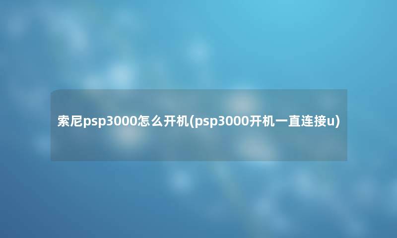 索尼psp3000怎么开机(psp3000开机一直连接u)