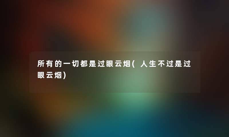 所有的一切都是过眼云烟(人生不过是过眼云烟) 所有的一切都是过眼云烟(人生不过是过眼云烟)
