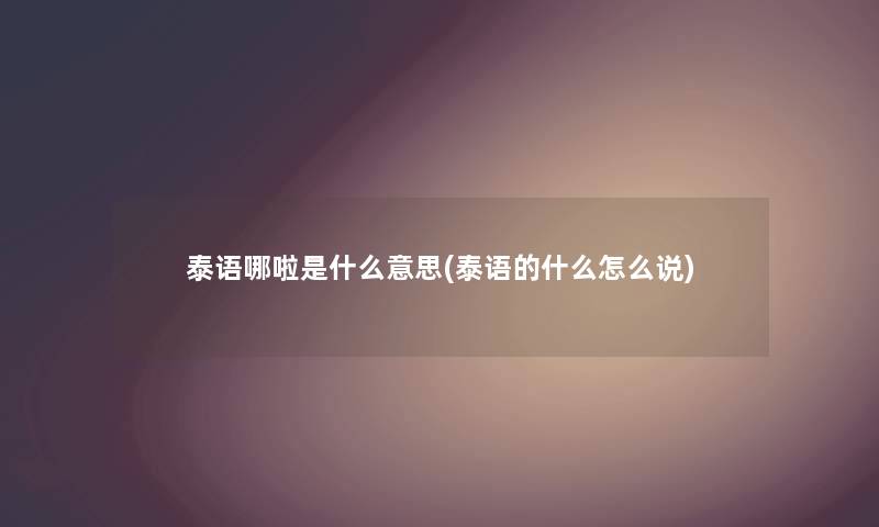 泰语哪啦是什么意思(泰语的什么怎么说) 泰语哪啦是什么意思(泰语的什么怎么说)