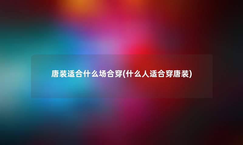 唐装适合什么场合穿(什么人适合穿唐装) 唐装适合什么场合穿(什么人适合穿唐装)