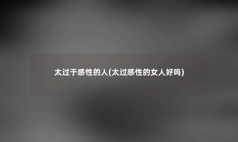太过于感性的人(太过感性的女人好吗) 太过于感性的人(太过感性的女人好吗)