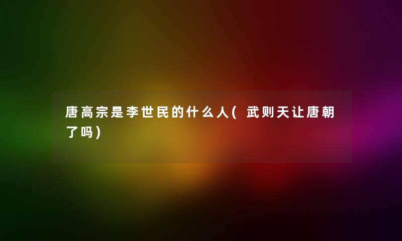 唐高宗是李世民的什么人(武则天让唐朝了吗) 唐高宗是李世民的什么人(武则天让唐朝了吗)