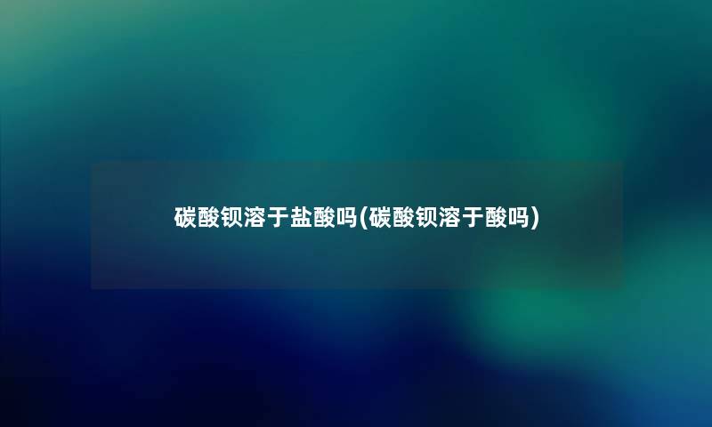 碳酸钡溶于盐酸吗(碳酸钡溶于酸吗) 碳酸钡溶于盐酸吗(碳酸钡溶于酸吗)