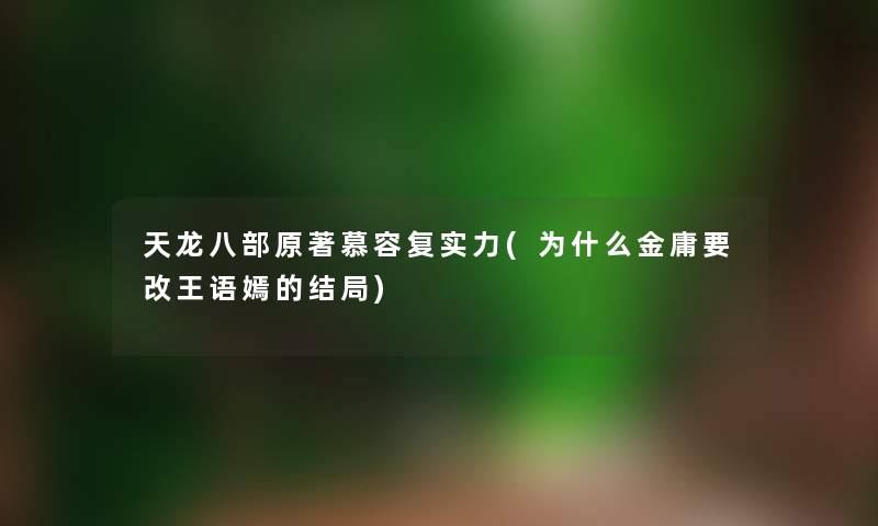 天龙八部原著慕容复实力(为什么金庸要改王语嫣的结局) 天龙八部原著慕容复实力(为什么金庸要改王语嫣的结局)