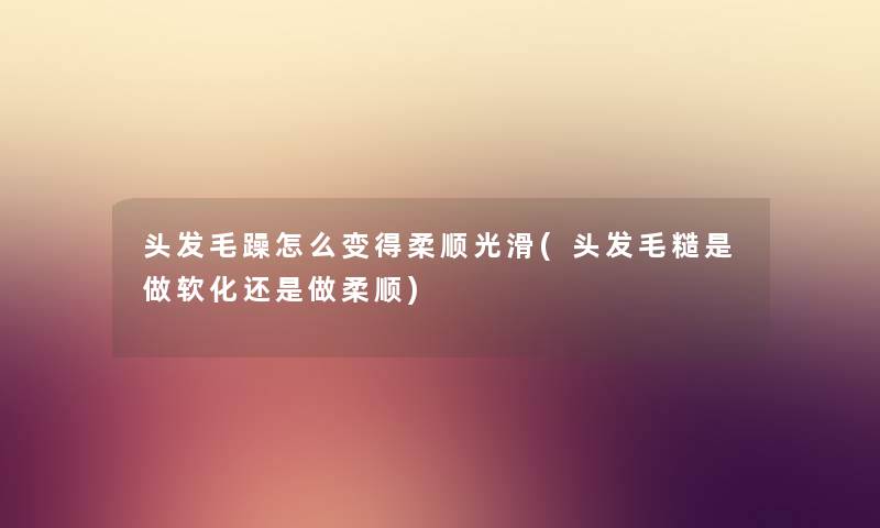 头发毛躁怎么变得柔顺光滑(头发毛糙是做软化还是做柔顺) 头发毛躁怎么变得柔顺光滑(头发毛糙是做软化还是做柔顺)