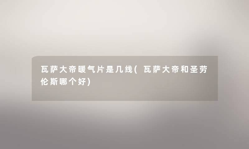 瓦萨大帝暖气片是几线(瓦萨大帝和圣劳伦斯哪个好) 瓦萨大帝暖气片是几线(瓦萨大帝和圣劳伦斯哪个好)