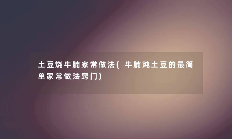 土豆烧牛腩家常做法(牛腩炖土豆的简单家常做法窍门)