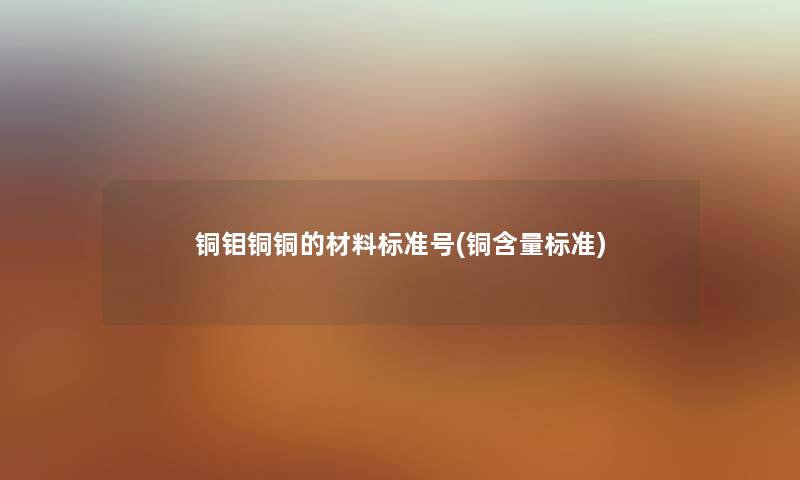 铜钼铜铜的材料标准号(铜含量标准) 铜钼铜铜的材料标准号(铜含量标准)