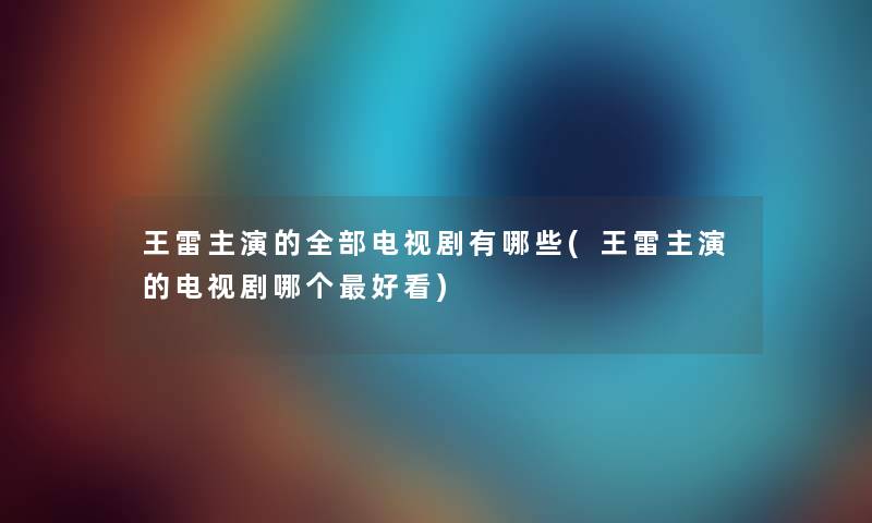 王雷主演的整理的电视剧有哪些(王雷主演的电视剧哪个好看)