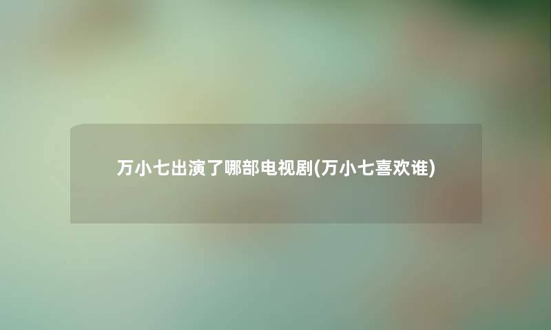 万小七出演了哪部电视剧(万小七喜欢谁) 万小七出演了哪部电视剧(万小七喜欢谁)