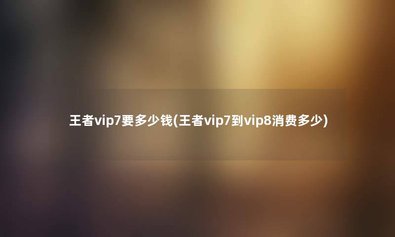 王者vip7要多少钱(王者vip7到vip8消费多少)