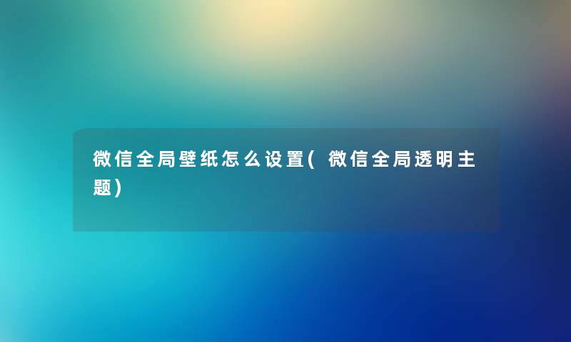 微信全局壁纸怎么设置(微信全局透明主题) 微信全局壁纸怎么设置(微信全局透明主题)