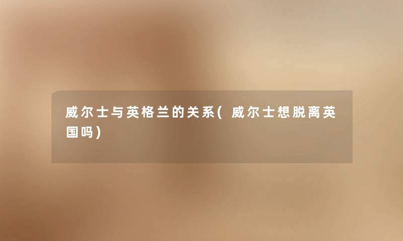 威尔士与英格兰的关系(威尔士想脱离英国吗) 威尔士与英格兰的关系(威尔士想脱离英国吗)