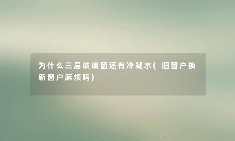 为什么三层玻璃窗还有冷凝水(旧窗户换新窗户麻烦吗) 为什么三层玻璃窗还有冷凝水(旧窗户换新窗户麻烦吗)