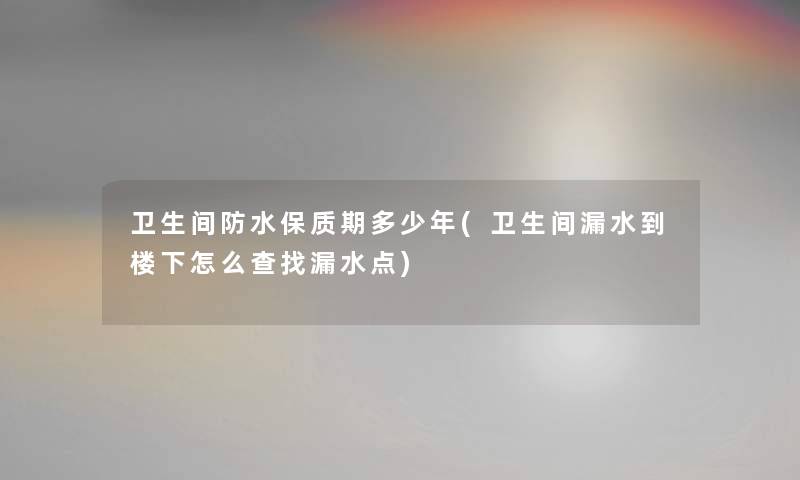 卫生间防水保质期多少年(卫生间漏水到楼下怎么查找漏水点)