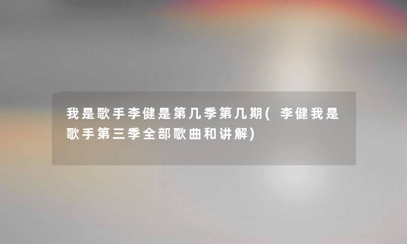 我是歌手李健是第几季第几期(李健我是歌手第三季整理的歌曲和讲解)