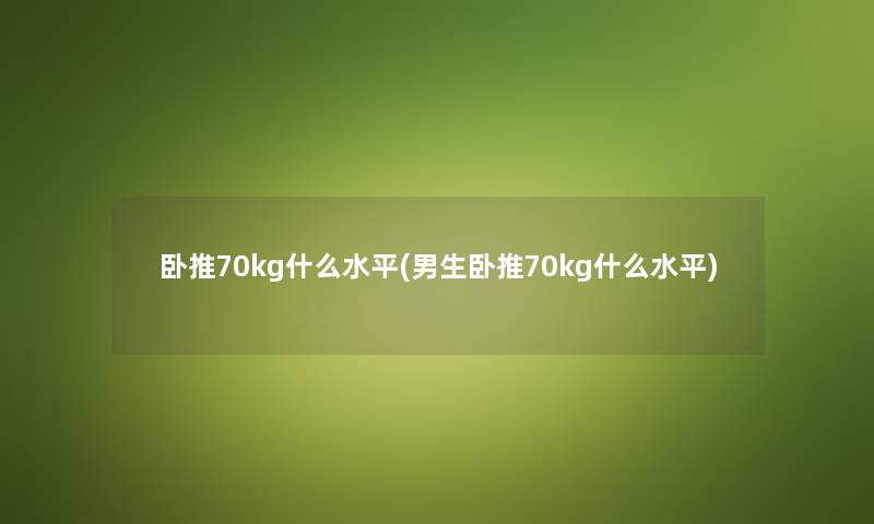卧推70kg什么水平(男生卧推70kg什么水平) 卧推70kg什么水平(男生卧推70kg什么水平)