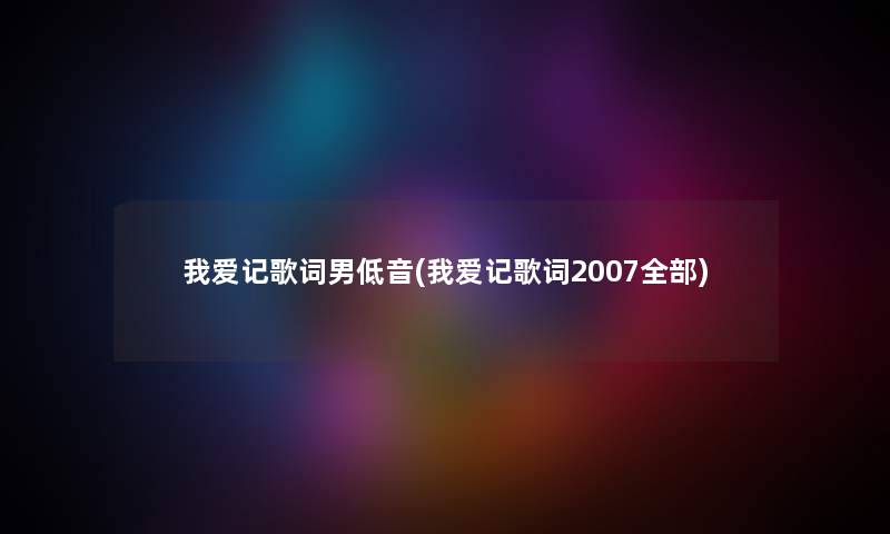 我爱记歌词男低音(我爱记歌词2007整理的) 我爱记歌词男低音(我爱记歌词2007整理的)