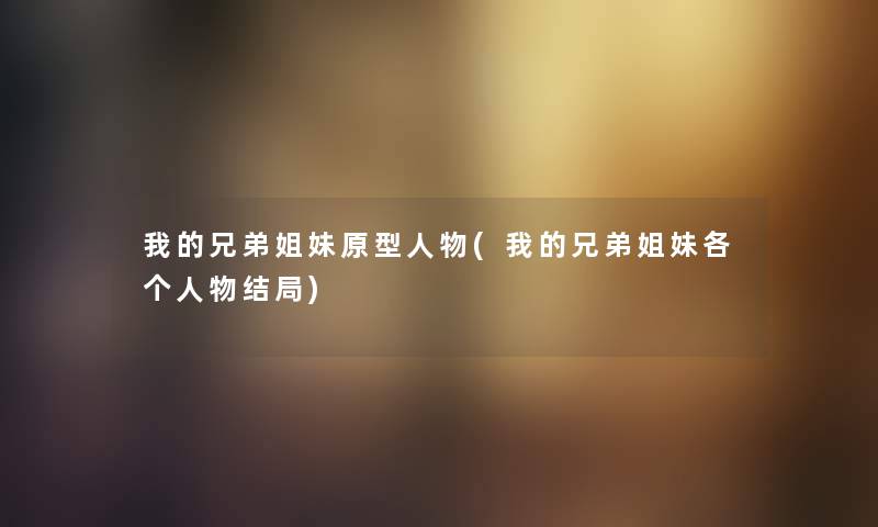 我的兄弟姐妹原型人物(我的兄弟姐妹各个人物结局)