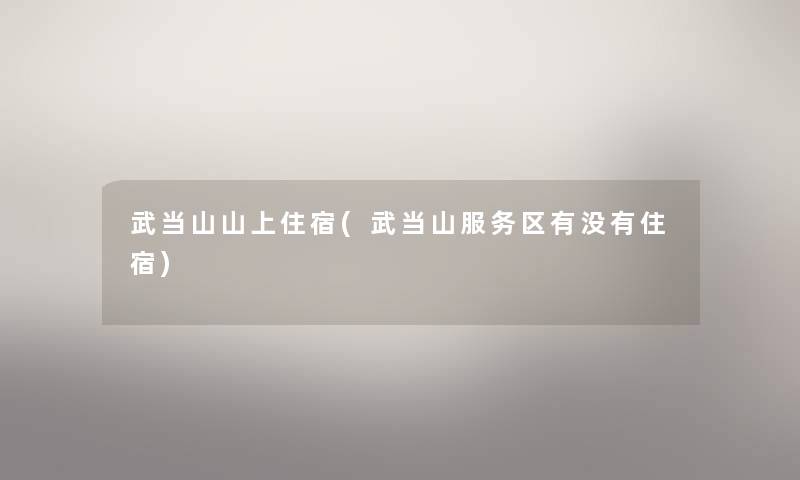 武当山山上住宿(武当山服务区有没有住宿) 武当山山上住宿(武当山服务区有没有住宿)