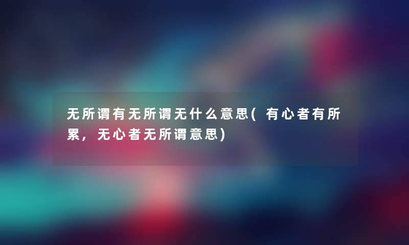 无所谓有无所谓无什么意思(有心者有所累,无心者无所谓意思) 无所谓有无所谓无什么意思(有心者有所累,无心者无所谓意思)